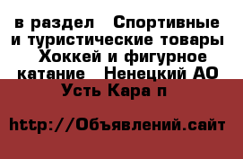  в раздел : Спортивные и туристические товары » Хоккей и фигурное катание . Ненецкий АО,Усть-Кара п.